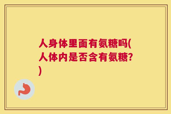 人身体里面有氨糖吗(人体内是否含有氨糖?)