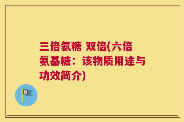 三倍氨糖 双倍(六倍氨基糖：该物质用途与功效简介)