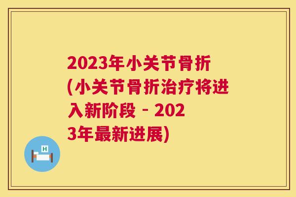 2023年小关节(小关节将进入新阶段 - 2023年新进展)