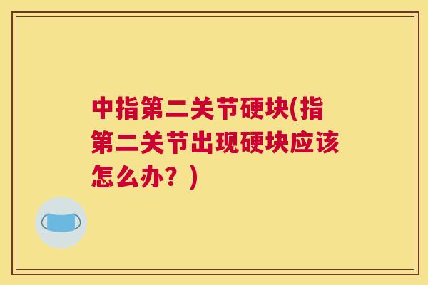 中指第二关节硬块(指第二关节出现硬块应该怎么办？)