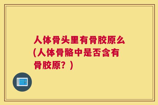 人体骨头里有骨胶原么(人体骨骼中是否含有骨胶原？)