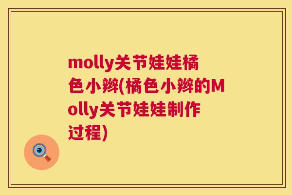 molly关节娃娃橘色小辫(橘色小辫的Molly关节娃娃制作过程)