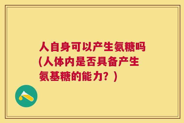 人自身可以产生氨糖吗(人体内是否具备产生氨基糖的能力？)