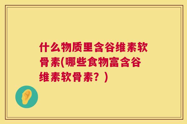 什么物质里含谷维素软骨素(哪些食物富含谷维素软骨素？)