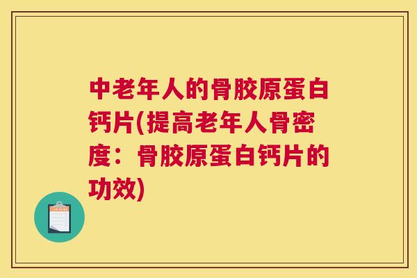 中老年人的骨胶原蛋白钙片(提高老年人骨密度：骨胶原蛋白钙片的功效)