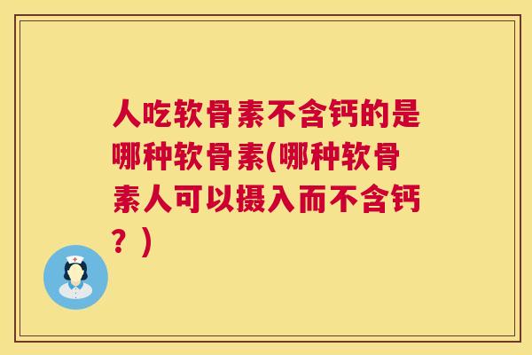 人吃软骨素不含钙的是哪种软骨素(哪种软骨素人可以摄入而不含钙？)