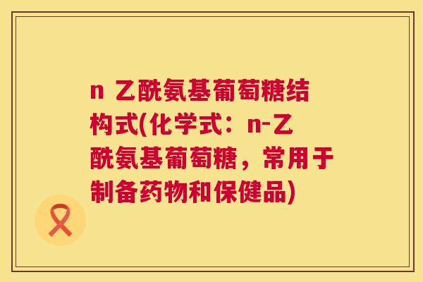 n 乙酰氨基葡萄糖结构式(化学式:n-乙酰氨基葡萄糖,常用于制备药物和保健品)