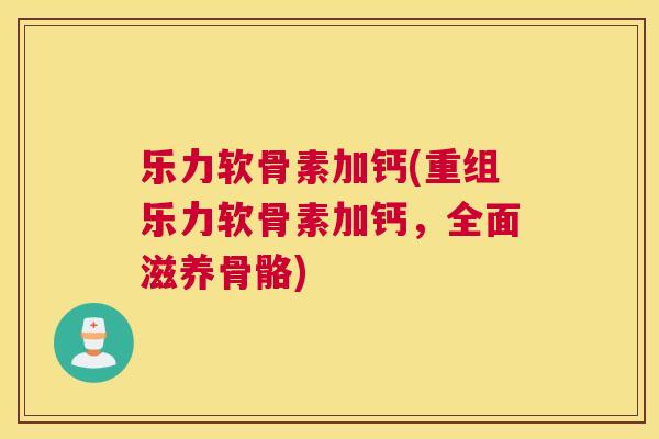 乐力软骨素加钙(重组乐力软骨素加钙，全面滋养骨骼)