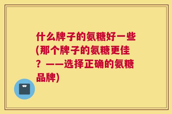 什么牌子的氨糖好一些(那个牌子的氨糖更佳？——选择正确的氨糖品牌)