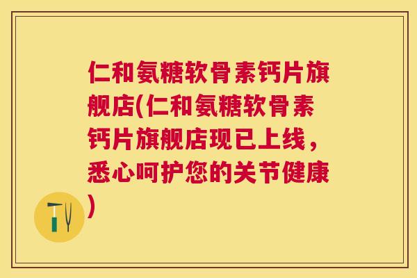 仁和氨糖软骨素钙片旗舰店(仁和氨糖软骨素钙片旗舰店现已上线，悉心呵护您的关节健康)