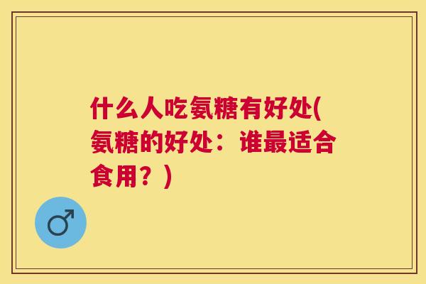 什么人吃氨糖有好处(氨糖的好处：谁最适合食用？)