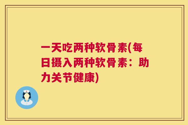 一天吃两种软骨素(每日摄入两种软骨素：助力关节健康)