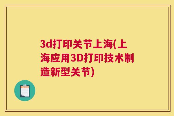 3d打印关节上海(上海应用3D打印技术制造新型关节)