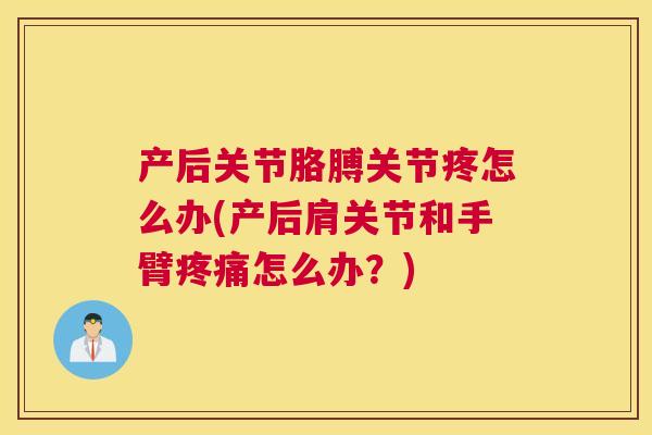 产后关节胳膊关节疼怎么办(产后肩关节和手臂疼痛怎么办？)