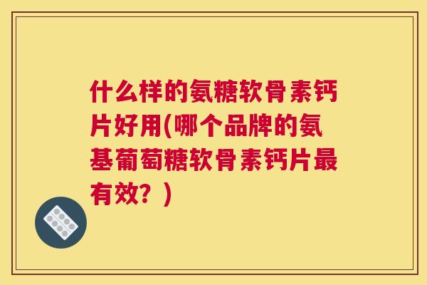 什么样的氨糖软骨素钙片好用(哪个品牌的氨基葡萄糖软骨素钙片最有效？)