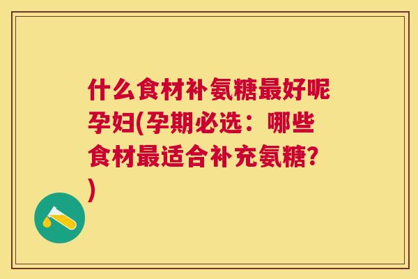 什么食材补氨糖好呢孕妇(孕期必选：哪些食材适合补充氨糖？)