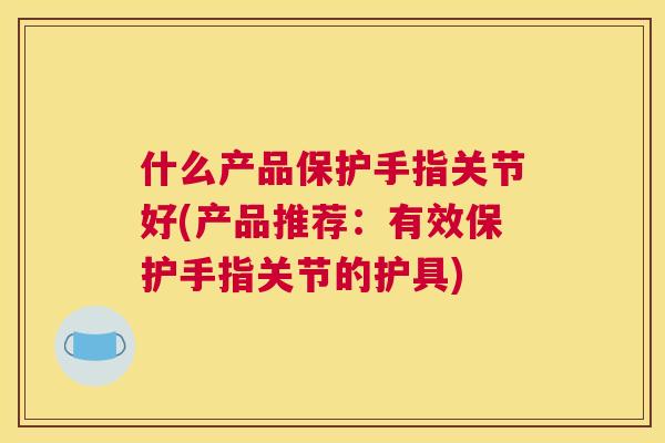 什么产品保护手指关节好(产品推荐：有效保护手指关节的护具)