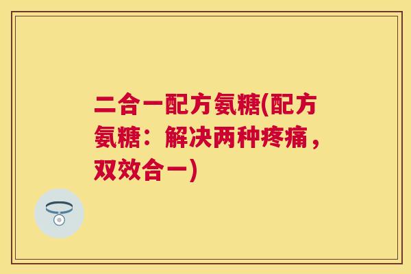 二合一配方氨糖(配方氨糖:解决两种疼痛,双效合一)