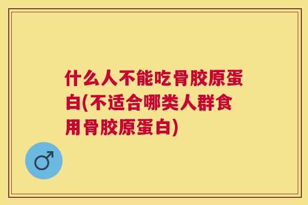 什么人不能吃骨胶原蛋白(不适合哪类人群食用骨胶原蛋白)