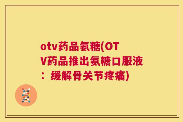 otv药品氨糖(OTV药品推出氨糖口服液：缓解骨关节疼痛)