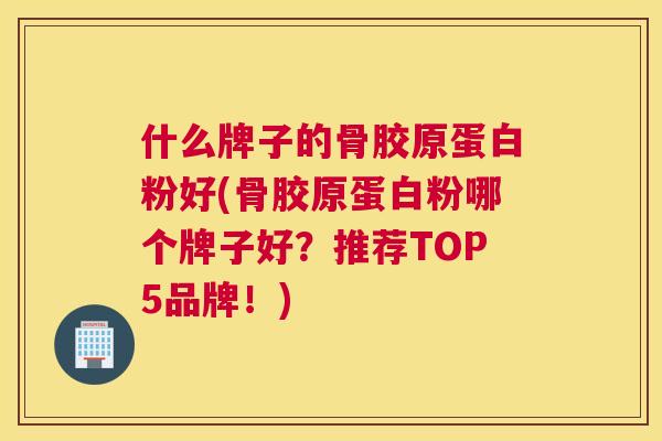 什么牌子的骨胶原蛋白粉好(骨胶原蛋白粉哪个牌子好？推荐TOP5品牌！)