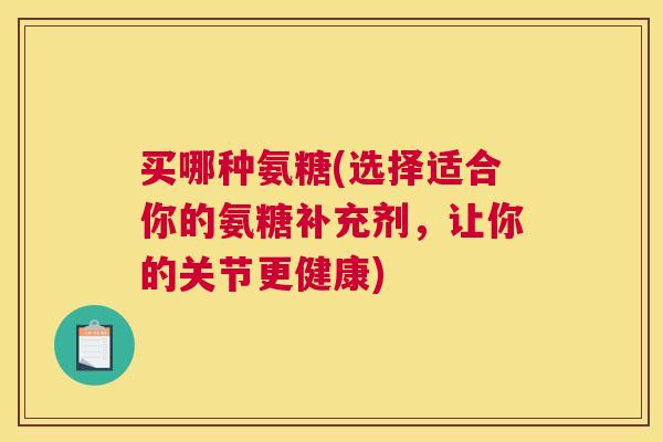 买哪种氨糖(选择适合你的氨糖补充剂，让你的关节更健康)