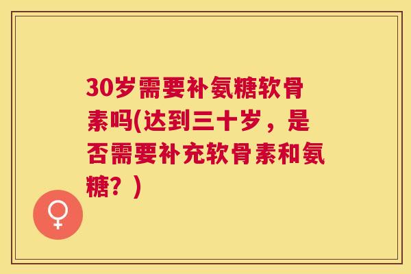 30岁需要补氨糖软骨素吗(达到三十岁，是否需要补充软骨素和氨糖？)