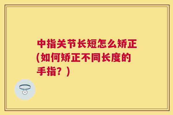 中指关节长短怎么矫正(如何矫正不同长度的手指？)