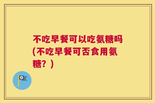 不吃早餐可以吃氨糖吗(不吃早餐可否食用氨糖？)
