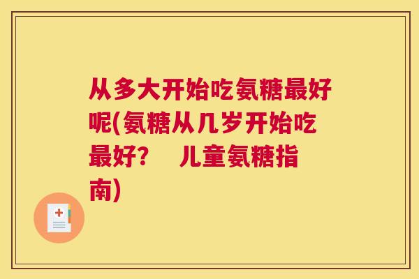 从多大开始吃氨糖最好呢(氨糖从几岁开始吃最好？  儿童氨糖指南)