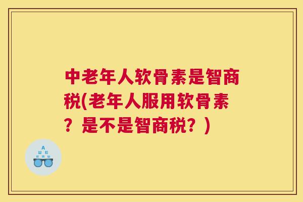 中老年人软骨素是智商税(老年人服用软骨素？是不是智商税？)