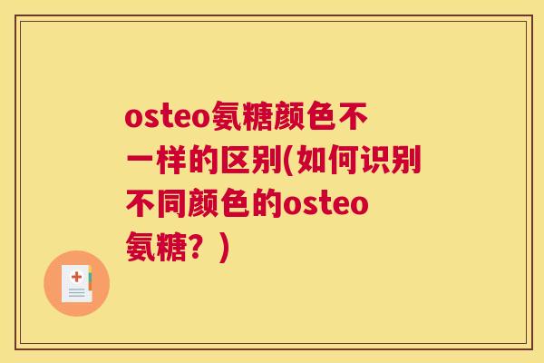 osteo氨糖颜色不一样的区别(如何识别不同颜色的osteo氨糖？)