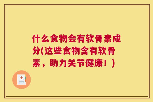 什么食物会有软骨素成分(这些食物含有软骨素，助力关节健康！)