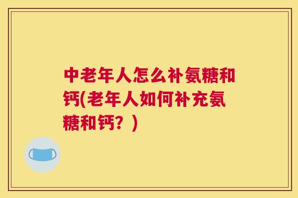 中老年人怎么补氨糖和钙(老年人如何补充氨糖和钙？)