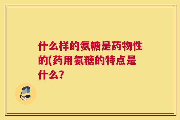 什么样的氨糖是性的(药用氨糖的特点是什么？