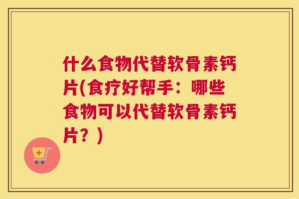什么食物代替软骨素钙片(食疗好帮手：哪些食物可以代替软骨素钙片？)