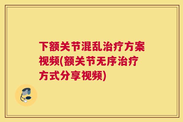 下额关节混乱治疗方案视频(额关节无序治疗方式分享视频)