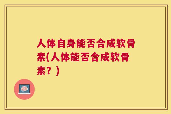 人体自身能否合成软骨素(人体能否合成软骨素？)