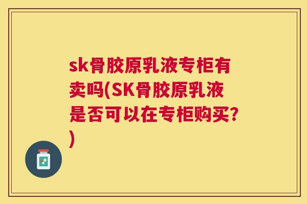 sk骨胶原乳液专柜有卖吗(SK骨胶原乳液是否可以在专柜购买？)