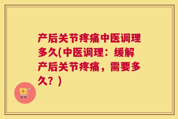 产后关节中医调理多久(中医调理:缓解产后关节,需要多久?) 产后关节中医调理多久(中医调理:缓解产后关节,需要多久?)