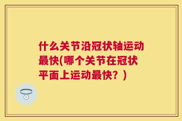 什么关节沿冠状轴运动快(哪个关节在冠状平面上运动快？)
