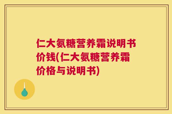 仁大氨糖营养霜说明书价钱(仁大氨糖营养霜价格与说明书)