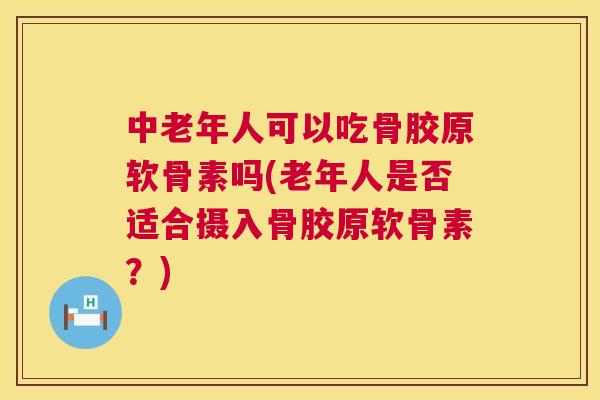 中老年人可以吃骨胶原软骨素吗(老年人是否适合摄入骨胶原软骨素？)