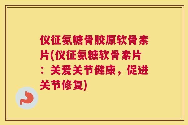 仪征氨糖骨胶原软骨素片(仪征氨糖软骨素片：关爱关节健康，促进关节修复)