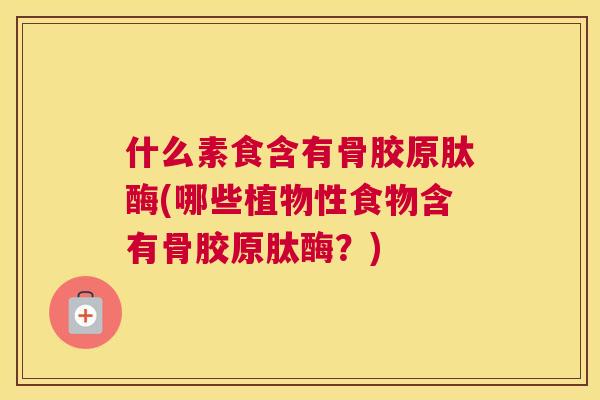 什么素食含有骨胶原肽酶(哪些植物性食物含有骨胶原肽酶？)