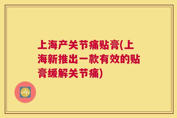 上海产关节痛贴膏(上海新推出一款有效的贴膏缓解关节痛)
