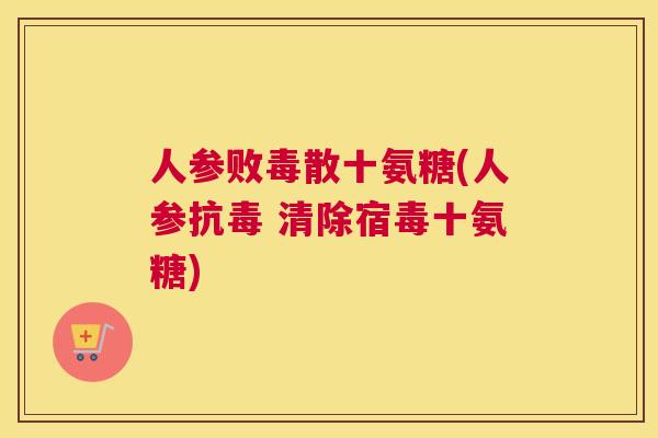人参败毒散十氨糖(人参抗毒 清除宿毒十氨糖)