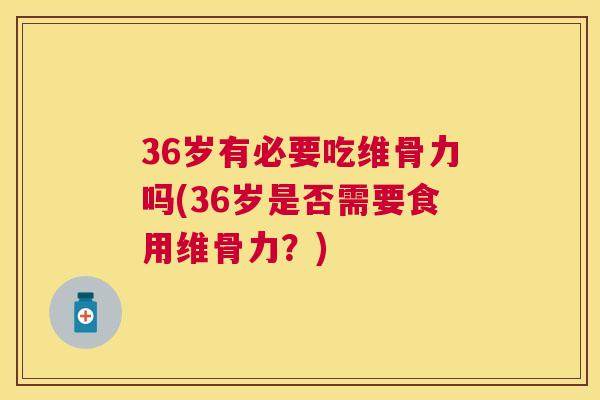 36岁有必要吃维骨力吗(36岁是否需要食用维骨力？)