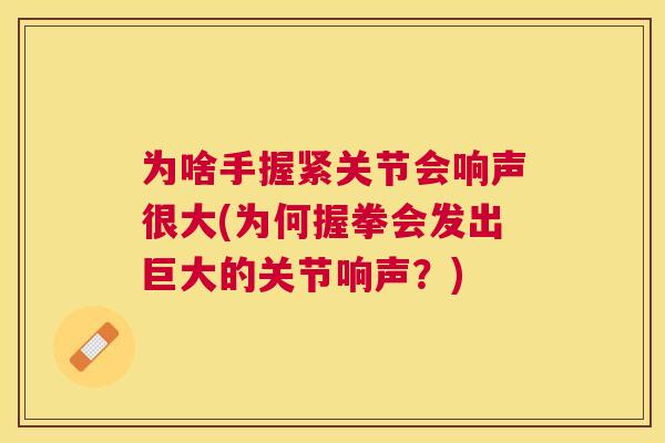 为啥手握紧关节会响声很大(为何握拳会发出巨大的关节响声？)