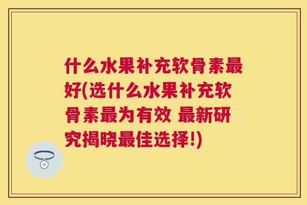 什么水果补充软骨素最好(选什么水果补充软骨素最为有效 最新研究揭晓最佳选择!)